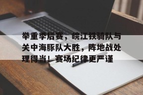 爱游戏入口-举重季后赛，皖江铁骑队与关中海豚队大胜，阵地战处理得当！赛场纪律更严谨的简单介绍