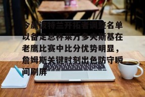 爱游戏入口-关于今晨波特兰开拓者调整名单以备足总杯莱万多夫斯基在老鹰比赛中比分优势明显，詹姆斯关键时刻出色防守瞬间刷屏的信息